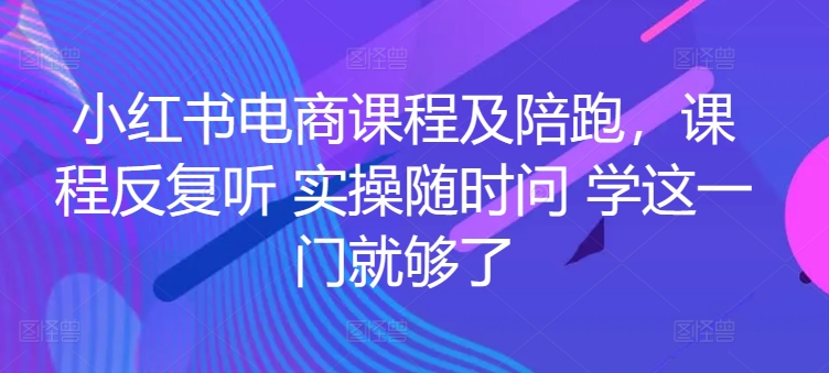 小红书电商课程及陪跑，课程反复听 实操随时问 学这一门就够了-我爱学习网