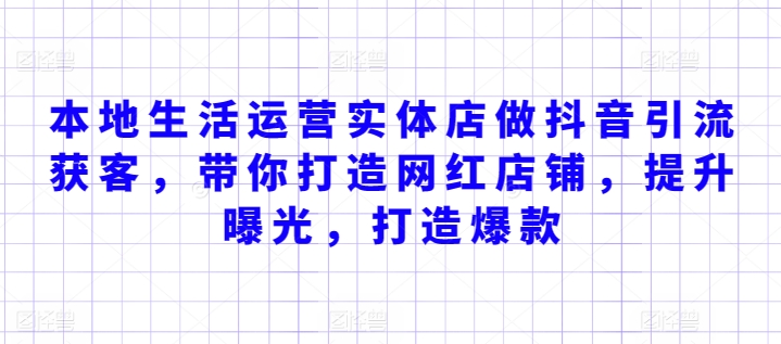 本地生活运营实体店做抖音引流获客，带你打造网红店铺，提升曝光，打造爆款-我爱学习网