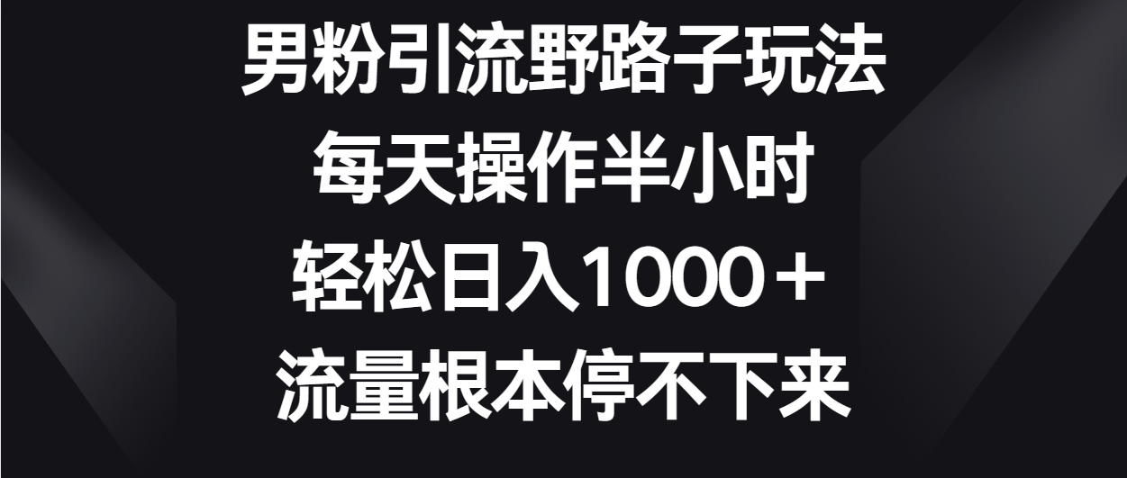 男粉引流野路子玩法，每天操作半小时轻松日入1000＋，流量根本停不下来-我爱学习网