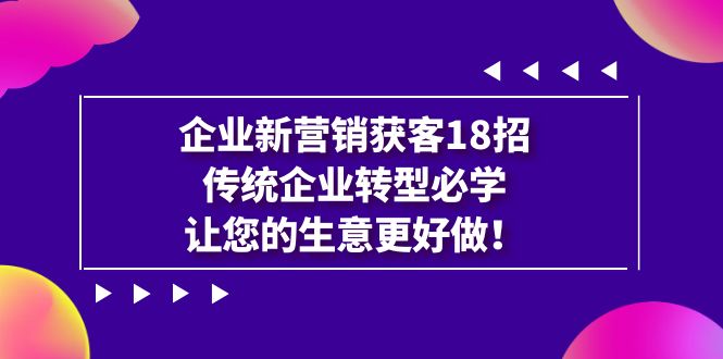 企业·新营销·获客18招，传统企业·转型必学，让您的生意更好做-我爱学习网