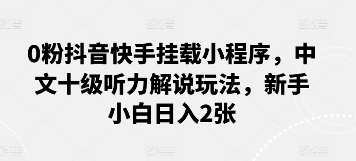 0粉抖音快手挂载小程序，中文十级听力解说玩法，新手小白日入2张-我爱学习网