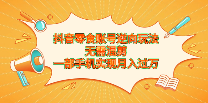 抖音零食账号逆向玩法，无需混剪，一部手机实现月入过万-我爱学习网