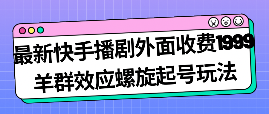 最新快手播剧外面收费1999羊群效应螺旋起号玩法配合流量日入几百完全没问题-我爱学习网