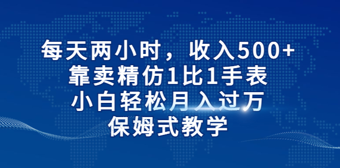 每天两小时，收入500+，靠卖精仿1比1手表，小白轻松月入过万！保姆式教学-我爱学习网