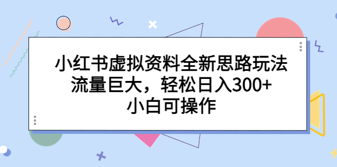 小红书虚拟资料全新思路玩法，流量巨大，轻松日入300+，小白可操作-我爱学习网