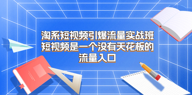 淘系短视频引爆流量实战班，短视频是一个没有天花板的流量入口-我爱学习网