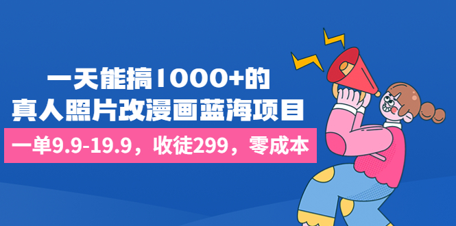 一天能搞1000+的，真人照片改漫画蓝海项目，一单9.9-19.9，收徒299，零成本-我爱学习网