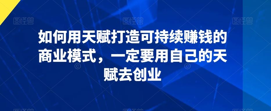 如何用天赋打造可持续赚钱的商业模式，一定要用自己的天赋去创业-我爱学习网