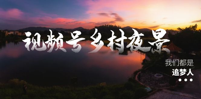 视频号乡村夜景治愈视频课程，一条龙实操玩法（教程+素材+软件）-我爱学习网