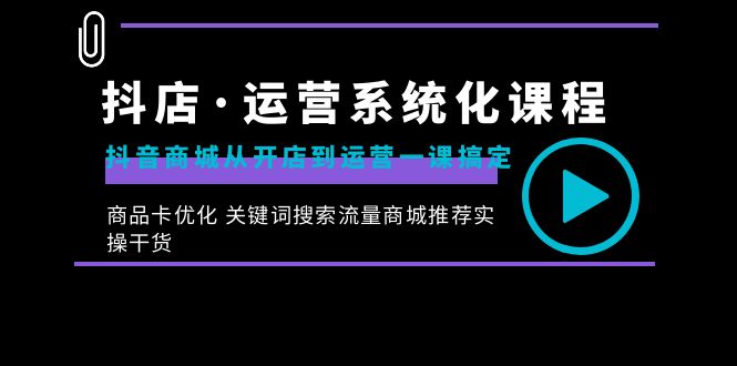 抖店·运营系统化课程：抖音商城从开店到运营一课搞定，商品卡优化 关键…-我爱学习网