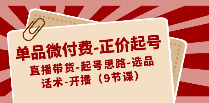 单品微付费-正价起号：直播带货-起号思路-选品-话术-开播（9节课）-我爱学习网