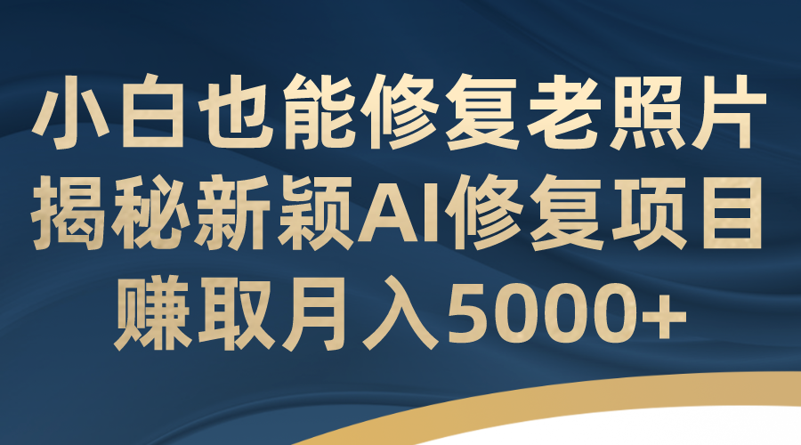 小白也能修复老照片！揭秘新颖AI修复项目，赚取月入5000+-我爱学习网