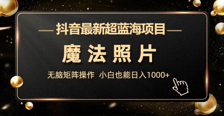 抖音最新超蓝海项目，魔法照片，无脑矩阵操作，小白也能日入1000+-我爱学习网