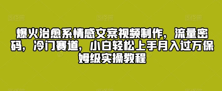 爆火治愈系情感文案视频制作，流量密码，冷门赛道，小白轻松上手-我爱学习网