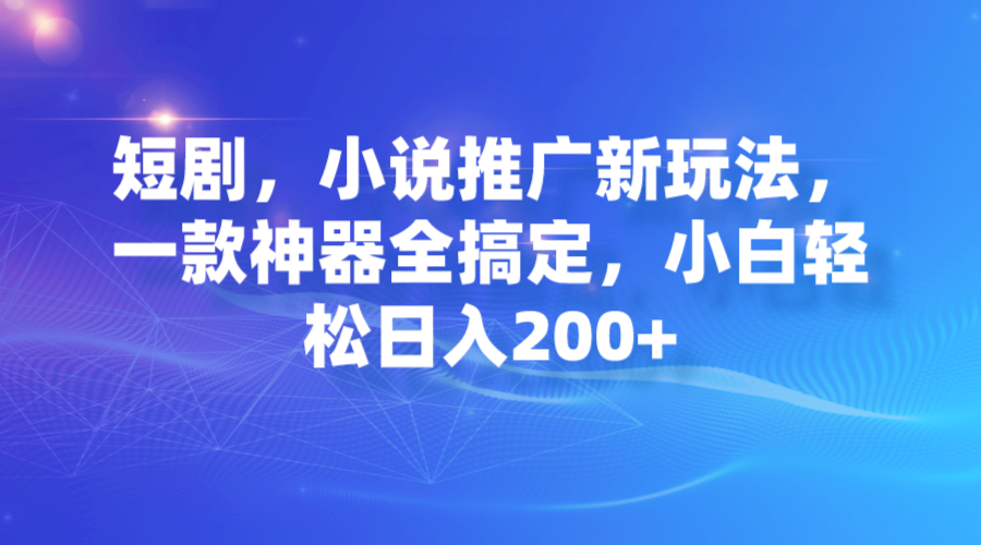 短剧，小说推广新玩法，一款神器全搞定，小白轻松日入200+-我爱学习网