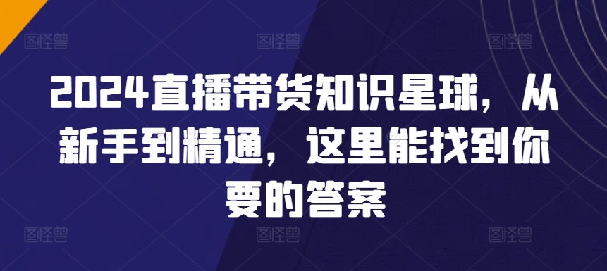 2024直播带货知识星球，从新手到精通，这里能找到你要的答案-我爱学习网