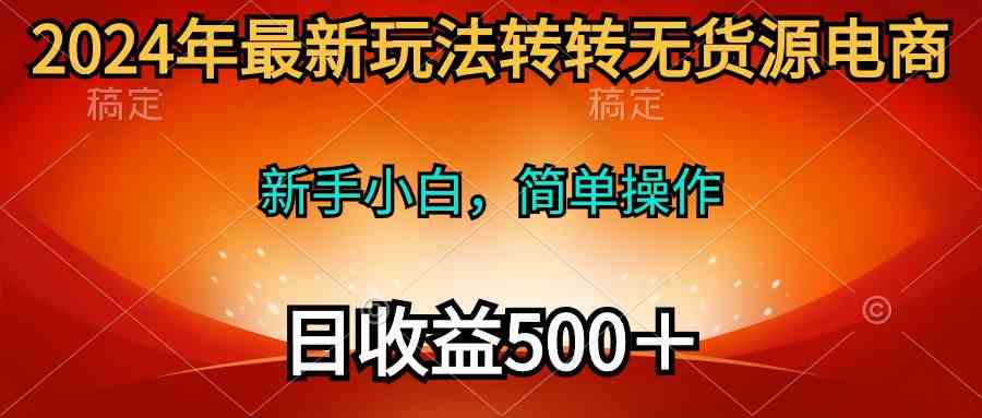 （10003期）2024年最新玩法转转无货源电商，新手小白 简单操作，长期稳定 日收入500＋-我爱学习网