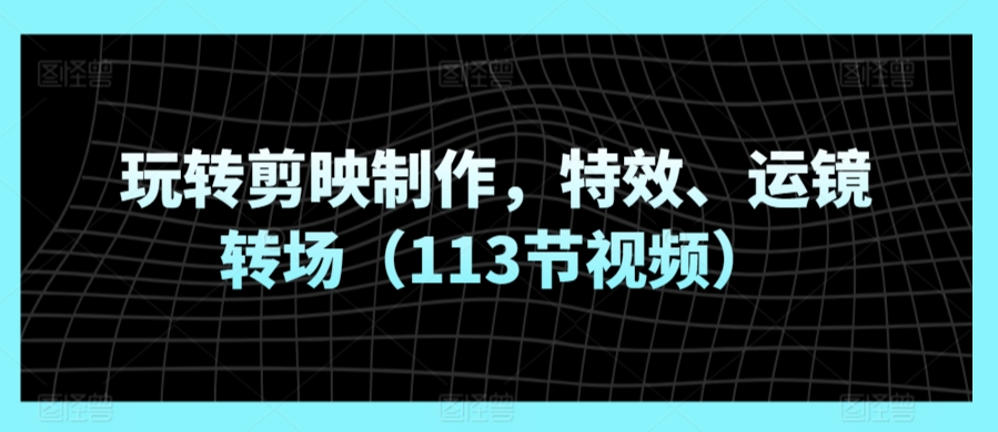 玩转剪映制作，特效、运镜转场（113节视频）-我爱学习网