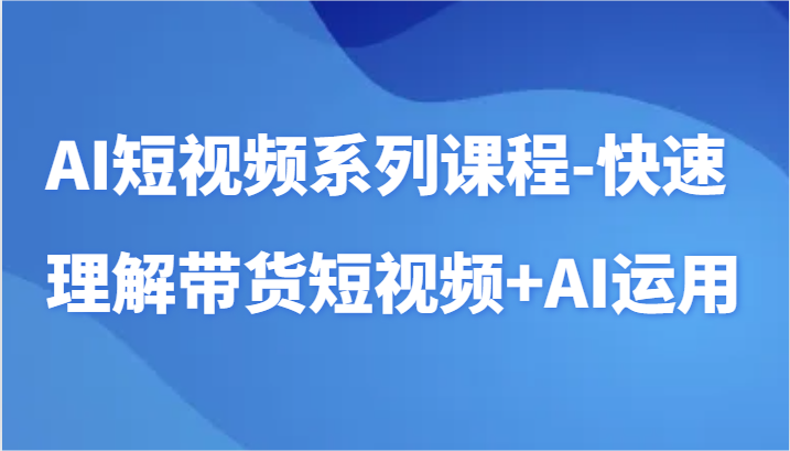 AI短视频系列课程-快速理解带货短视频+AI工具短视频运用-我爱学习网