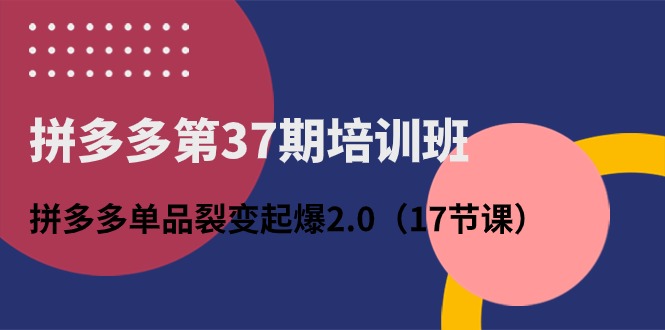 拼多多第37期培训班：拼多多单品裂变起爆2.0（17节课）-我爱学习网