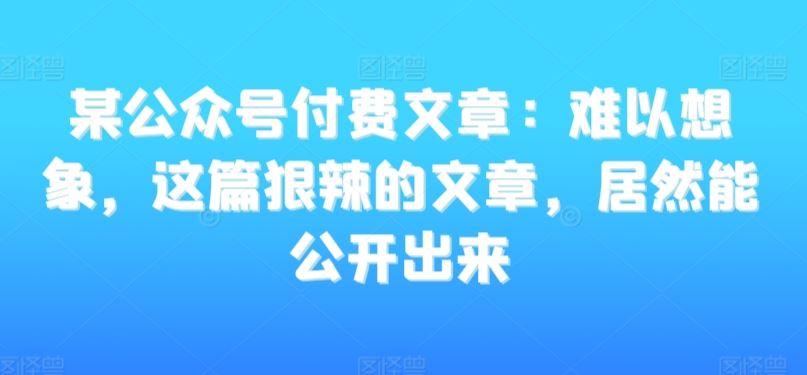 某公众号付费文章：难以想象，这篇狠辣的文章，居然能公开出来-我爱学习网