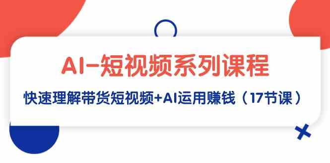 （9315期）AI-短视频系列课程，快速理解带货短视频+AI运用赚钱（17节课）-我爱学习网