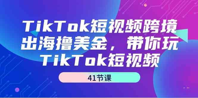 （9155期）TikTok短视频跨境出海撸美金，带你玩TikTok短视频（41节课）-我爱学习网