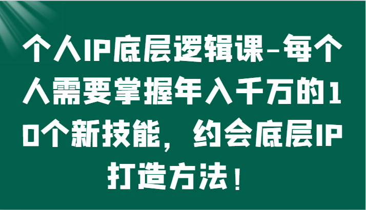 个人IP底层逻辑-​掌握年入千万的10个新技能，约会底层IP的打造方法！-我爱学习网