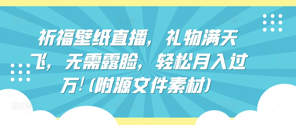 祈福壁纸直播，礼物满天飞，无需露脸，轻松月入过万!(附源文件素材)-我爱学习网