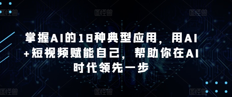 掌握AI的18种典型应用，用AI+短视频赋能自己，帮助你在AI时代领先一步-我爱学习网