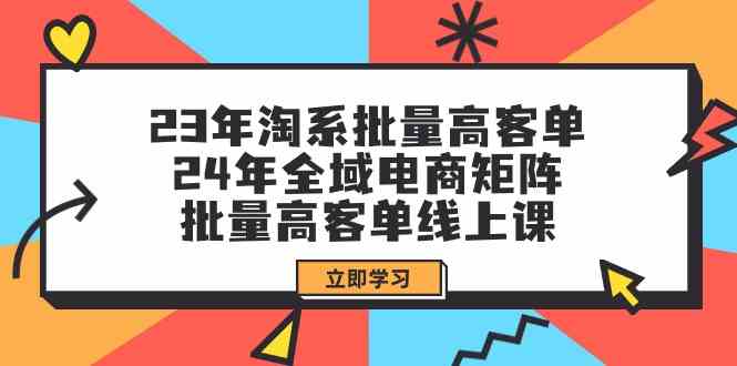 （9636期）23年淘系批量高客单+24年全域电商矩阵，批量高客单线上课（109节课）-我爱学习网