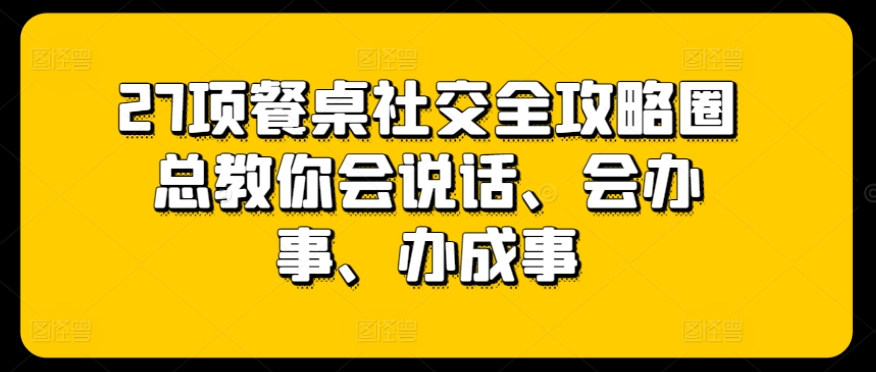 27项餐桌社交全攻略圈总教你会说话、会办事、办成事-我爱学习网