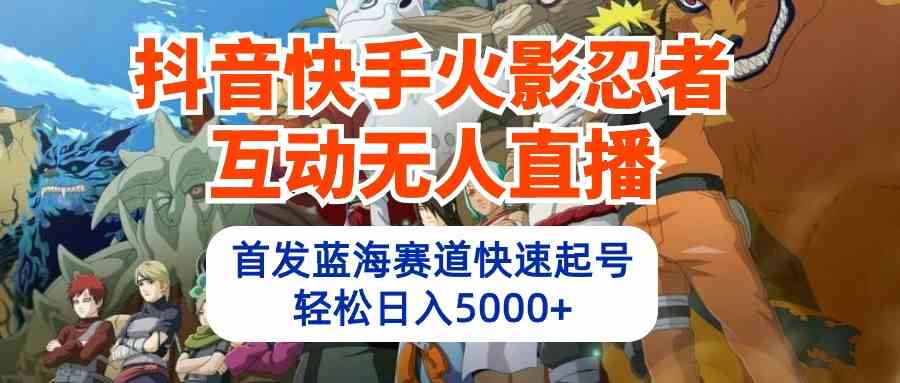 （10026期）抖音快手火影忍者互动无人直播 蓝海赛道快速起号 日入5000+教程+软件+素材-我爱学习网