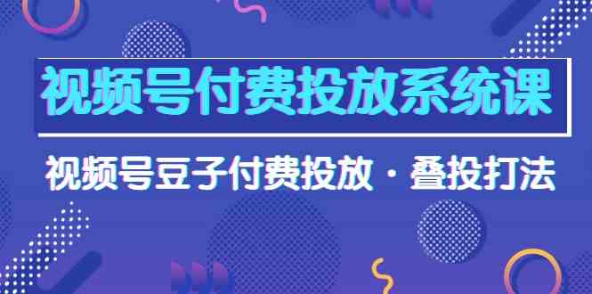 视频号付费投放系统课，视频号豆子付费投放·叠投打法（高清视频课）-我爱学习网