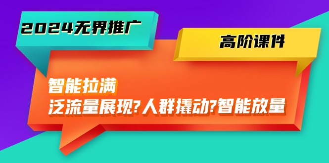 （10426期）2024无界推广 高阶课件，智能拉满，泛流量展现→人群撬动→智能放量-45节-我爱学习网