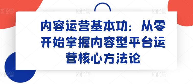 内容运营基本功：从零开始掌握内容型平台运营核心方法论-我爱学习网