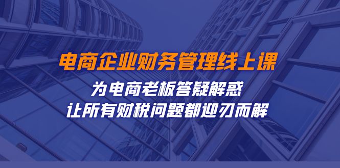 电商企业-财务管理线上课：为电商老板答疑解惑-让所有财税问题都迎刃而解-我爱学习网