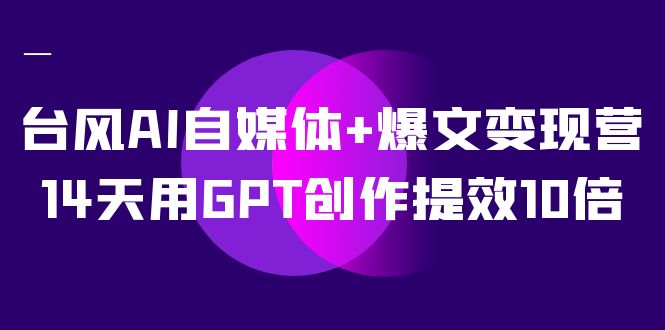 台风AI自媒体+爆文变现营，14天用GPT创作提效10倍（12节课）-我爱学习网