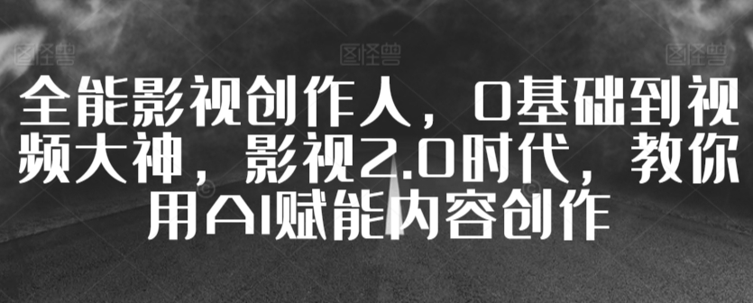 全能影视创作人，0基础到视频大神，影视2.0时代，教你用AI赋能内容创作-我爱学习网