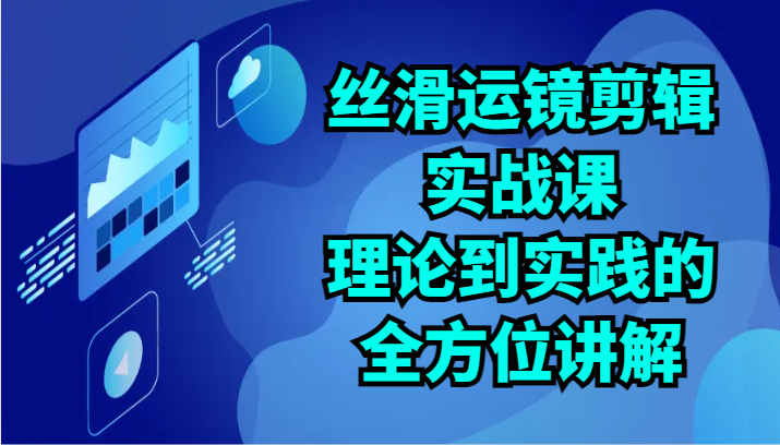 丝滑运镜剪辑实战课：理论到实践的全方位讲解（24节）-我爱学习网