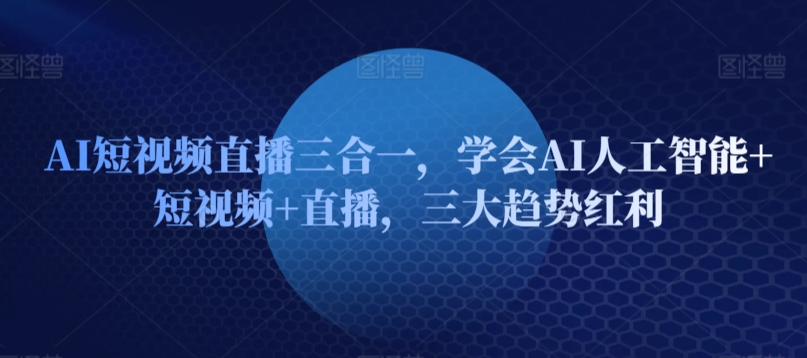 AI短视频直播三合一，学会AI人工智能+短视频+直播，三大趋势红利-我爱学习网