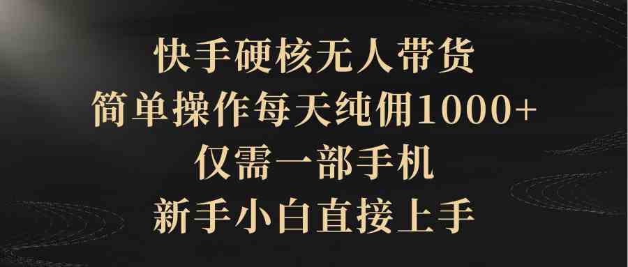 （9861期）快手硬核无人带货，简单操作每天纯佣1000+,仅需一部手机，新手小白直接上手-我爱学习网