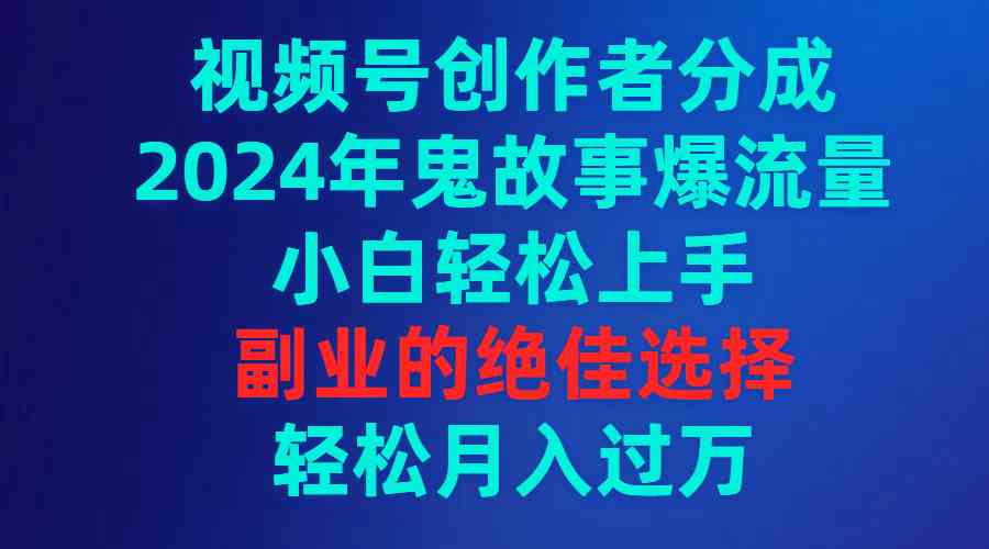 （9385期）视频号创作者分成，2024年鬼故事爆流量，小白轻松上手，副业的绝佳选择…-我爱学习网