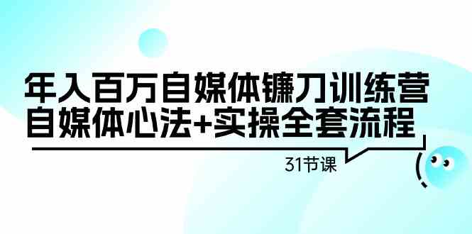 年入百万自媒体镰刀训练营：自媒体心法+实操全套流程（31节课）-我爱学习网