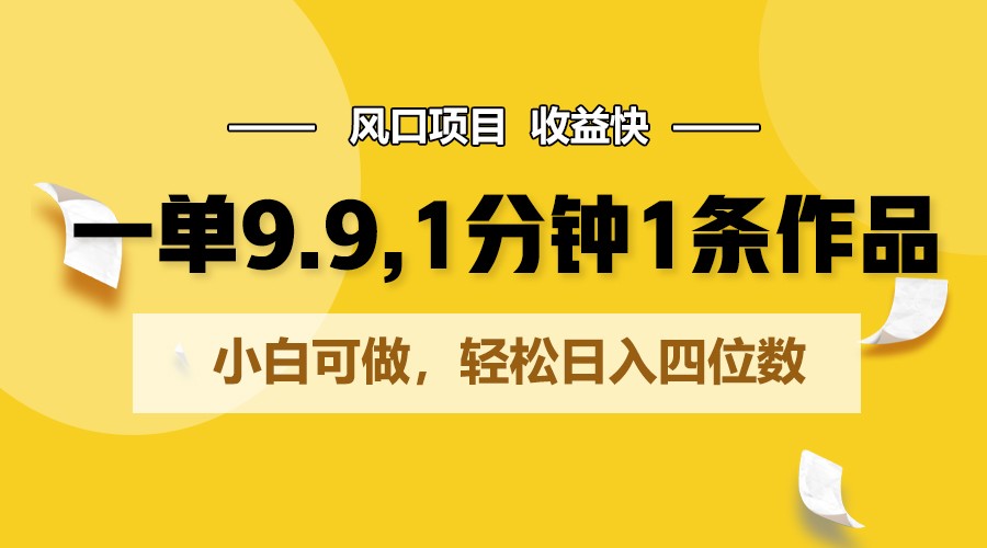 一单9.9，1分钟1条作品，小白可做，轻松日入四位数-我爱学习网