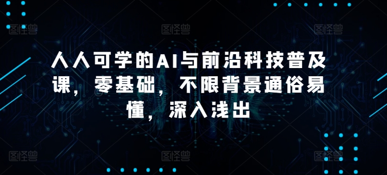 人人可学的AI与前沿科技普及课，零基础，不限背景通俗易懂，深入浅出-我爱学习网