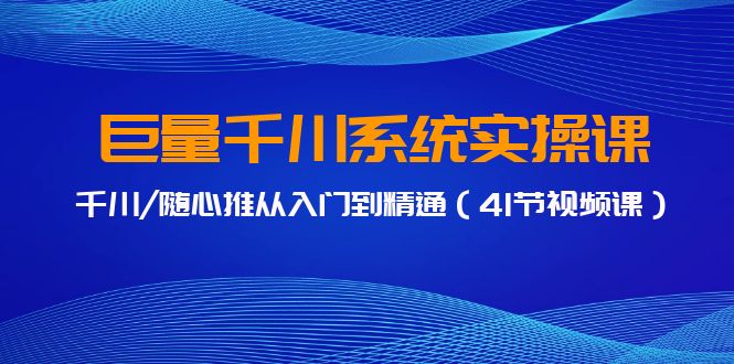 巨量千川系统实操课，千川/随心推从入门到精通（41节视频课）-我爱学习网