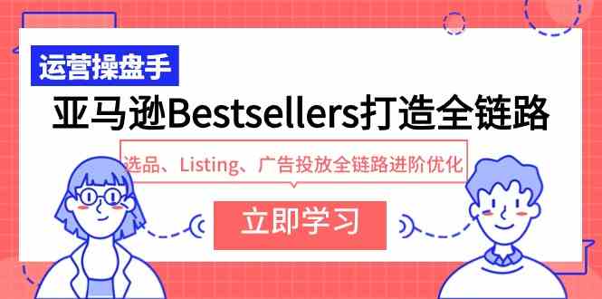 （9801期）亚马逊Bestsellers打造全链路，选品、Listing、广告投放全链路进阶优化-我爱学习网