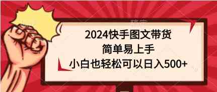 （9958期）2024快手图文带货，简单易上手，小白也轻松可以日入500+-我爱学习网