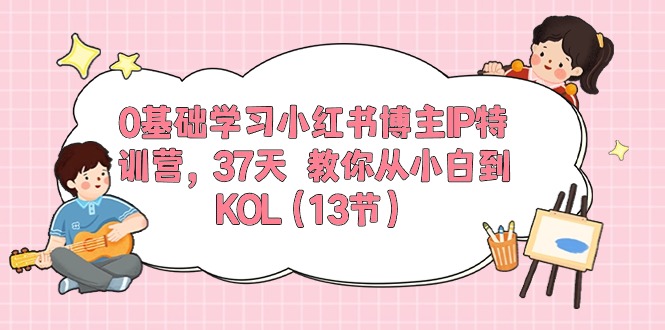 （10764期）0基础学习小红书博主IP特训营，37天 教你从小白到KOL（13节）-我爱学习网